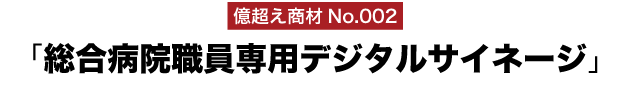 億超え商材No.002「総合病院職員専用デジタルサイネージ」