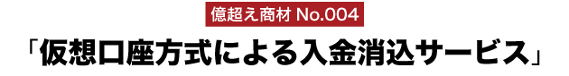 億超え商材No.004「仮想口座方式による入金消込サービス」