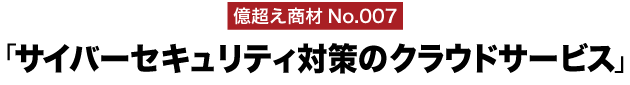 億超え商材No.007「サイバーセキュリティ対策のクラウドサービス」