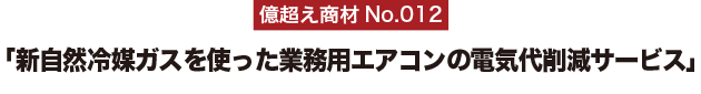 億超え商材No.012「新自然冷媒ガスを使った業務用エアコンの電気代削減サービス」